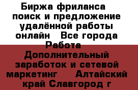 Биржа фриланса – поиск и предложение удалённой работы онлайн - Все города Работа » Дополнительный заработок и сетевой маркетинг   . Алтайский край,Славгород г.